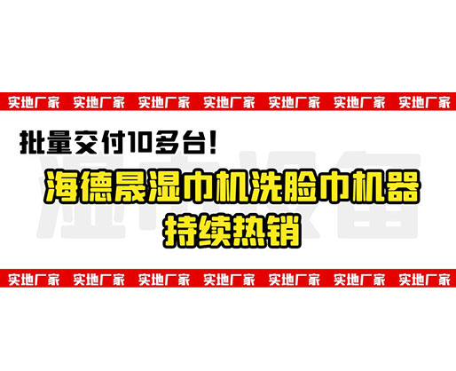 批量交付10多臺！海德晟濕巾機(jī)洗臉巾機(jī)器持續(xù)熱銷