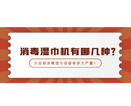 消毒濕巾機有哪幾種？大包裝消毒濕巾設(shè)備有多大產(chǎn)量？