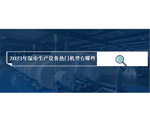 2023年濕巾生產(chǎn)設(shè)備熱門機(jī)型有哪些？?jī)r(jià)格多少？