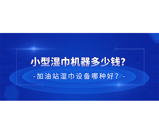 小型濕巾機(jī)器多少錢？加油站濕巾設(shè)備哪種好？