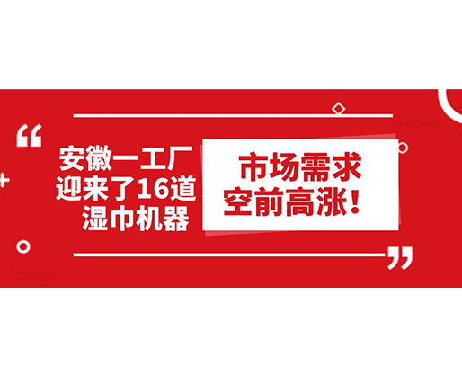 安徽一工廠迎來了16道濕巾機器：市場需求空前高漲！