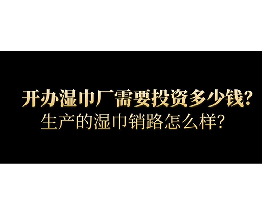 開辦濕巾廠需要投資多少錢？生產(chǎn)的濕巾銷路怎么樣？