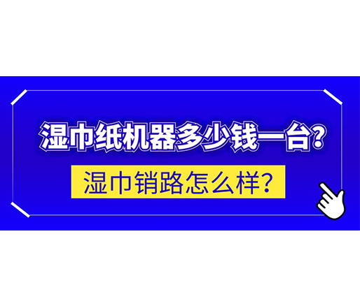 濕巾銷路怎么樣？濕巾紙機(jī)器多少錢一臺(tái)？