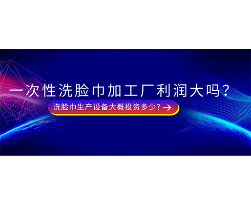 一次性洗臉巾加工廠利潤(rùn)大嗎？洗臉巾生產(chǎn)設(shè)備大概投資多少?