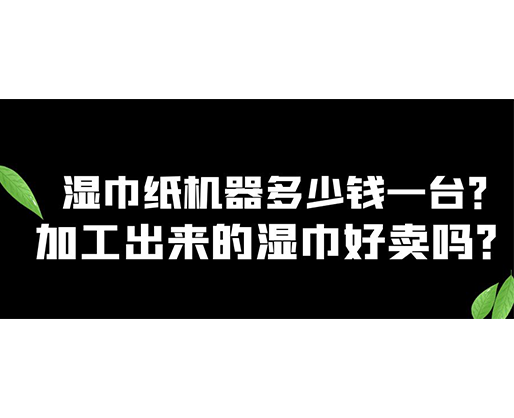 濕巾紙機(jī)器多少錢一臺(tái)？加工出來(lái)的濕巾好賣嗎？