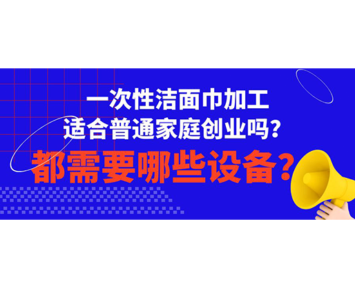 一次性潔面巾加工適合普通家庭創(chuàng)業(yè)嗎？都需要哪些設(shè)備？