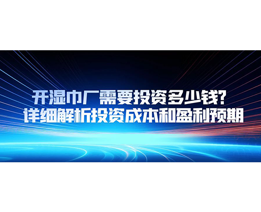 開(kāi)濕巾廠需要投資多少錢？詳細(xì)解析投資成本和盈利預(yù)期