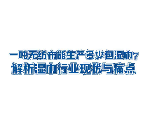 一噸無(wú)紡布能生產(chǎn)多少包濕巾？解析濕巾行業(yè)現(xiàn)狀與痛點(diǎn)