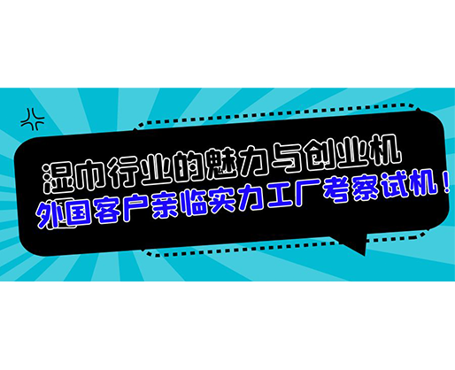 濕巾行業(yè)的魅力與創(chuàng)業(yè)機(jī)遇，外國(guó)客戶親臨實(shí)力工廠考察試機(jī)！