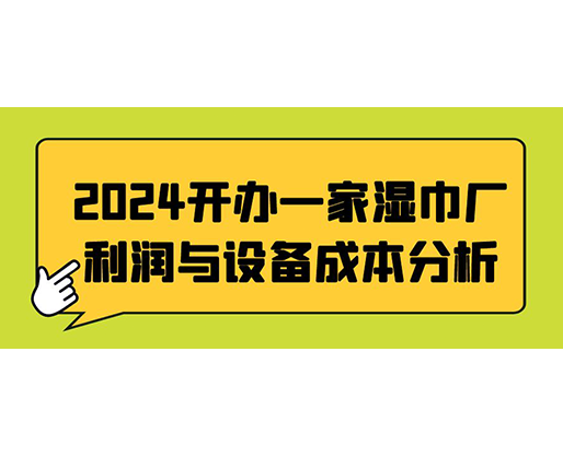 2024開(kāi)辦一家濕巾廠：利潤(rùn)與設(shè)備成本分析