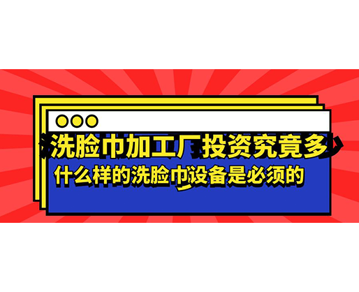 洗臉巾加工廠投資究竟多少，什么樣的洗臉巾設備是必須的？