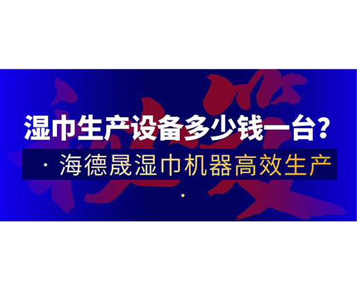 濕巾生產(chǎn)設(shè)備多少錢(qián)一臺(tái)？海德晟濕巾機(jī)器高效生產(chǎn)！