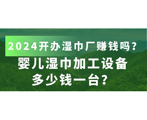 嬰兒濕巾加工設備多少錢一臺？2024開辦濕巾廠賺錢嗎？