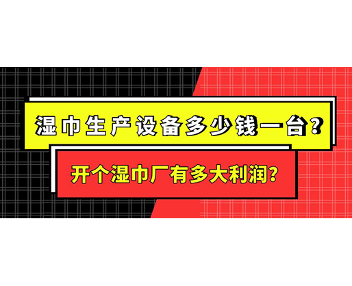 濕巾生產(chǎn)設(shè)備多少錢一臺(tái)？開(kāi)個(gè)濕巾廠有多大利潤(rùn)？