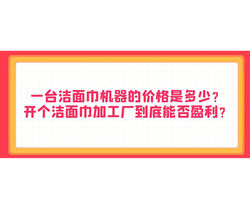 一臺潔面巾機器的價格是多少？開個潔面巾加工廠到底能否盈利？