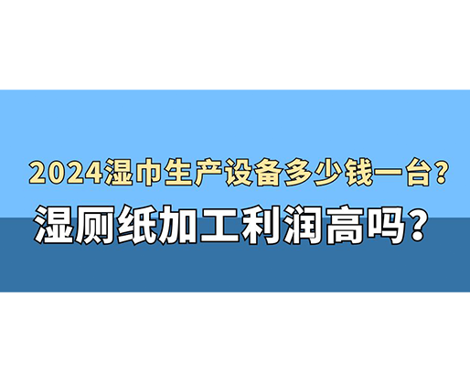 2024濕巾生產(chǎn)設(shè)備多少錢一臺(tái)？濕廁紙加工利潤(rùn)高嗎？