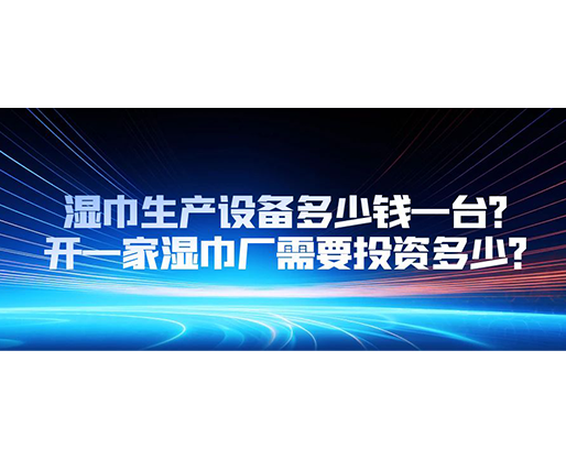 濕巾生產(chǎn)設(shè)備多少錢一臺？開一家濕巾廠需要投資多少？