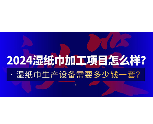 2024濕紙巾加工項(xiàng)目怎么樣？濕紙巾生產(chǎn)設(shè)備需要多少錢一套？