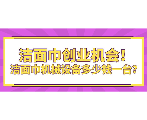 潔面巾創(chuàng)業(yè)機(jī)會(huì)！潔面巾機(jī)械設(shè)備多少錢一臺(tái)？