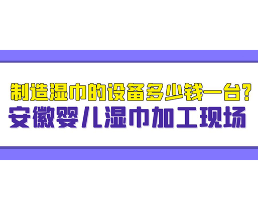 制造濕巾的設(shè)備多少錢一臺？安徽嬰兒濕巾加工現(xiàn)場