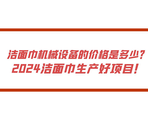 潔面巾機(jī)械設(shè)備的價(jià)格是多少？ 2024潔面巾生產(chǎn)好項(xiàng)目！