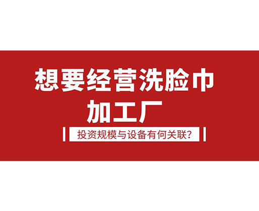 想要經(jīng)營洗臉巾加工廠，投資規(guī)模與設(shè)備有何關(guān)聯(lián)？