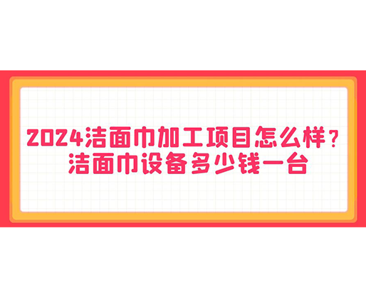 2024潔面巾加工項(xiàng)目怎么樣？潔面巾設(shè)備多少錢一臺