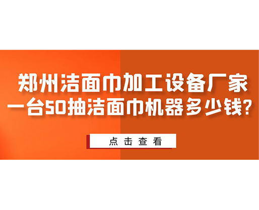 鄭州潔面巾加工設(shè)備廠家，一臺(tái)50抽潔面巾機(jī)器多少錢(qián)