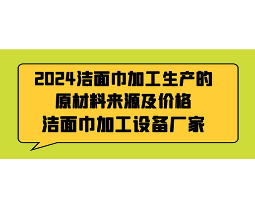 2024潔面巾加工生產(chǎn)的原材料來(lái)源及價(jià)格，潔面巾加工設(shè)備廠家