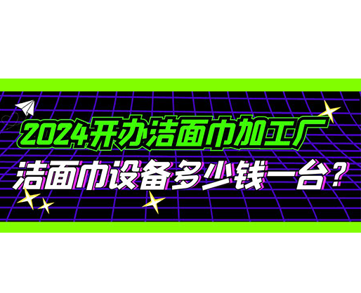 2024開(kāi)辦潔面巾加工廠，潔面巾設(shè)備多少錢一臺(tái)？