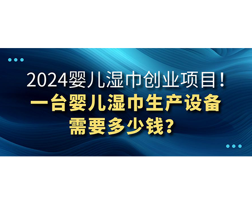 2024嬰兒濕巾創(chuàng)業(yè)項(xiàng)目 一臺(tái)嬰兒濕巾生產(chǎn)設(shè)備需要多少錢？