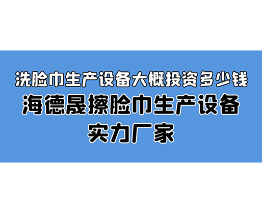 洗臉巾生產(chǎn)設(shè)備大概投資多少錢？海德晟擦臉巾生產(chǎn)設(shè)備實(shí)力廠家