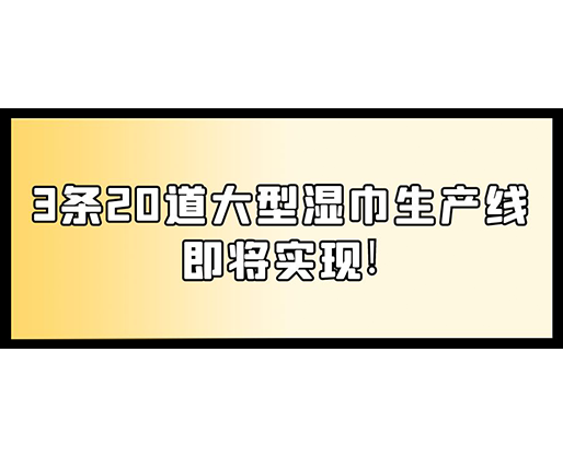 福建：某企業(yè)下月突破記錄，3條20道大型濕巾生產(chǎn)線即將實(shí)現(xiàn)！