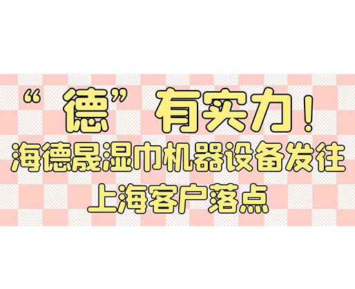 “德”有實力！海德晟濕巾機器設備發(fā)往上?？蛻袈潼c