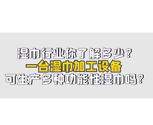 濕巾行業(yè)你了解多少？一臺(tái)濕巾加工設(shè)備可生產(chǎn)多種功能性濕巾嗎？