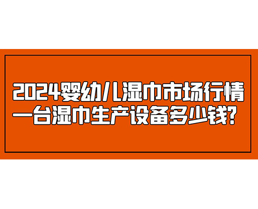 2024嬰幼兒濕巾市場行情 一臺濕巾生產(chǎn)設備多少錢？