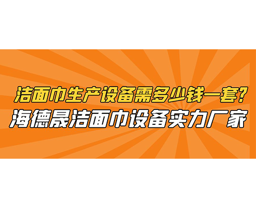 潔面巾生產(chǎn)設備需多少錢一套？海德晟潔面巾設備實力廠家