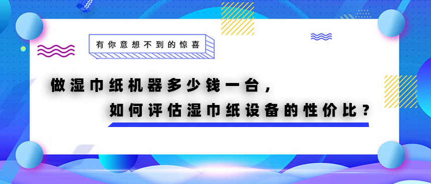 做濕巾紙機(jī)器多少錢一臺，如何評估濕巾紙?jiān)O(shè)備的性價(jià)比？