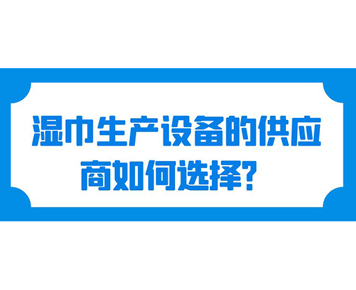 濕巾生產(chǎn)設(shè)備的供應(yīng)商如何選擇？