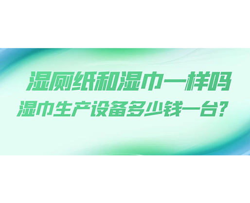 濕廁紙和濕巾一樣嗎，濕巾生產(chǎn)設(shè)備多少錢一臺(tái)？