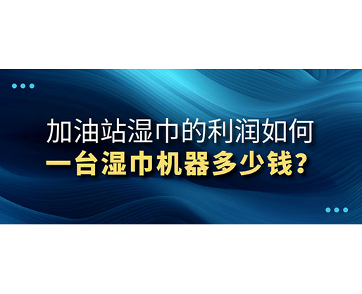 加油站濕巾的利潤(rùn)如何，一臺(tái)濕巾機(jī)器多少錢？