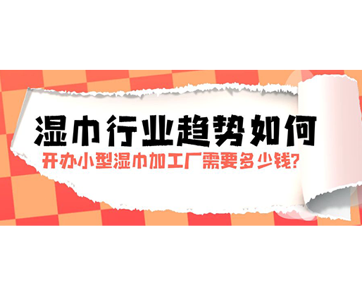 濕巾行業(yè)趨勢(shì)如何，開辦小型濕巾加工廠需要多少錢？