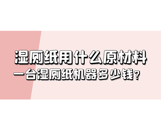 濕廁紙用什么原材料，一臺(tái)濕廁紙機(jī)器多少錢(qián)？