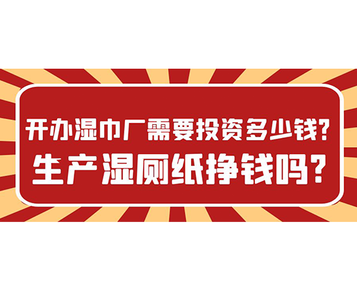 開辦濕巾廠需要投資多少錢？生產(chǎn)濕廁紙掙錢嗎