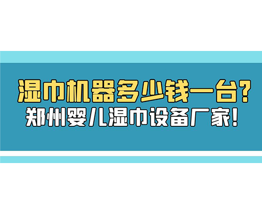 濕巾機(jī)器多少錢(qián)一臺(tái)？鄭州嬰兒濕巾設(shè)備廠(chǎng)家！