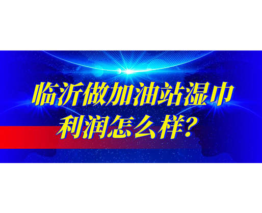 臨沂做加油站濕巾利潤(rùn)怎么樣？