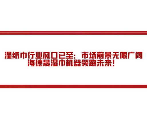 濕紙巾行業(yè)風(fēng)口已至：市場(chǎng)前景無(wú)限廣闊，海德晟濕巾機(jī)器領(lǐng)跑未來！