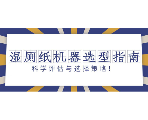 濕廁紙機(jī)器選型指南：科學(xué)評(píng)估與選擇策略！