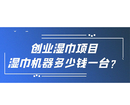 創(chuàng)業(yè)濕巾項(xiàng)目，濕巾機(jī)器多少錢(qián)一臺(tái)？