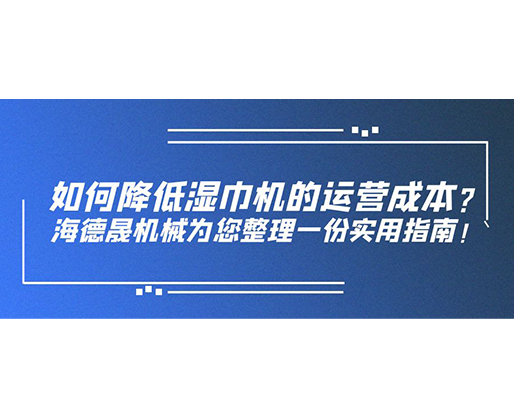 如何降低濕巾機(jī)的運(yùn)營(yíng)成本？海德晟機(jī)械為您整理一份實(shí)用指南！